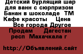 Детский бурлящий шар для ванн с сюрпризом «Банан в шоколаде» ТМ «Кафе красоты» › Цена ­ 94 - Все города Другое » Продам   . Дагестан респ.,Махачкала г.